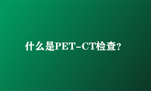 什么是PET-CT检查？