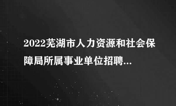 2022芜湖市人力资源和社会保障局所属事业单位招聘拟聘公示（三）