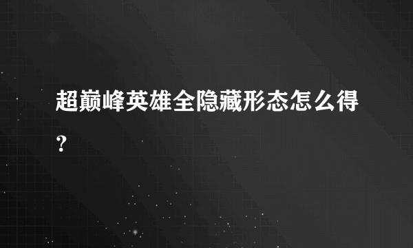 超巅峰英雄全隐藏形态怎么得？