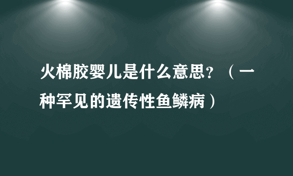 火棉胶婴儿是什么意思？（一种罕见的遗传性鱼鳞病）