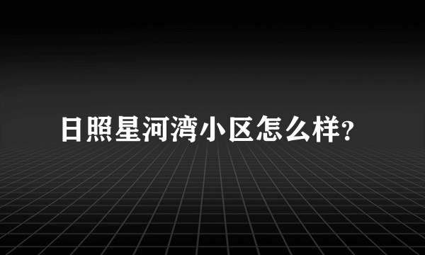 日照星河湾小区怎么样？