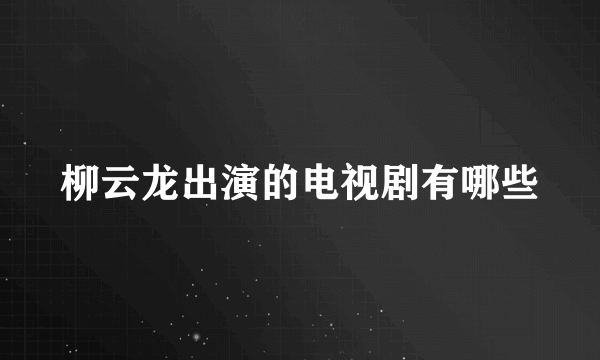 柳云龙出演的电视剧有哪些