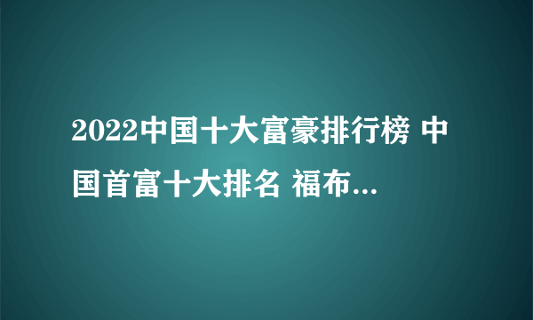 2022中国十大富豪排行榜 中国首富十大排名 福布斯富豪榜中国上榜富豪Top10