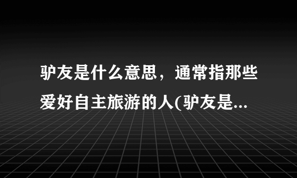 驴友是什么意思，通常指那些爱好自主旅游的人(驴友是旅游谐音)