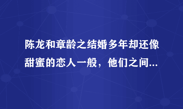 陈龙和章龄之结婚多年却还像甜蜜的恋人一般，他们之间有怎样的爱情故事？