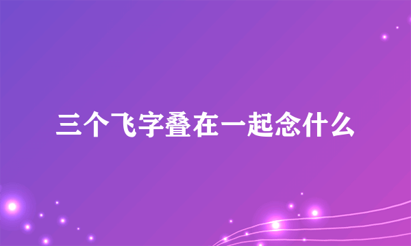 三个飞字叠在一起念什么