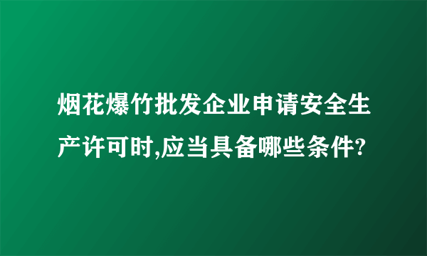 烟花爆竹批发企业申请安全生产许可时,应当具备哪些条件?