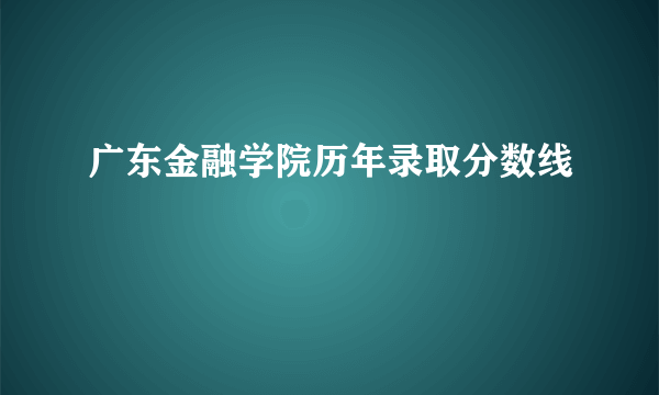 广东金融学院历年录取分数线