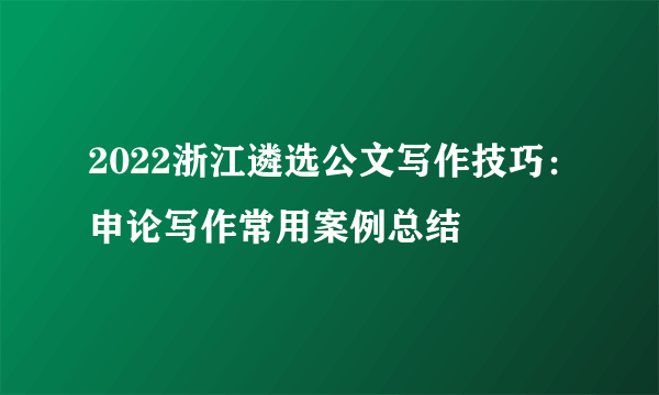 2022浙江遴选公文写作技巧：申论写作常用案例总结