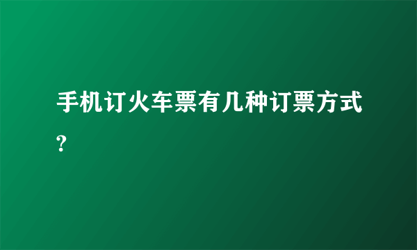 手机订火车票有几种订票方式?