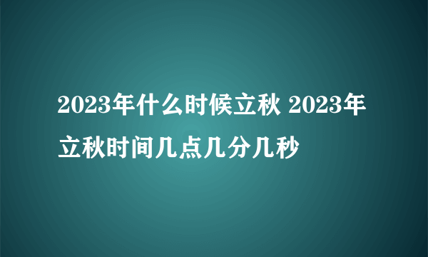 2023年什么时候立秋 2023年立秋时间几点几分几秒