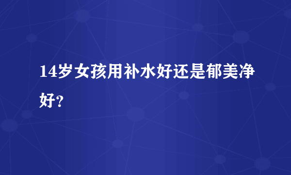 14岁女孩用补水好还是郁美净好？