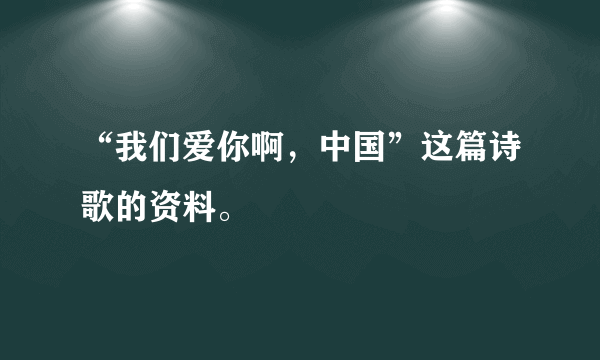 “我们爱你啊，中国”这篇诗歌的资料。