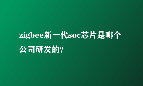 zigbee新一代soc芯片是哪个公司研发的？