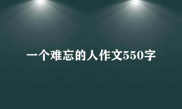 一个难忘的人作文550字