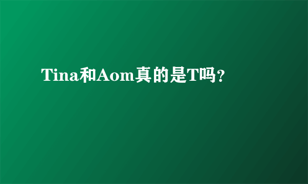 Tina和Aom真的是T吗？