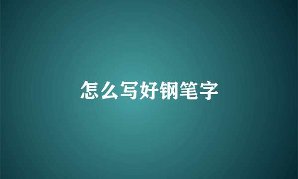 怎么写好钢笔字