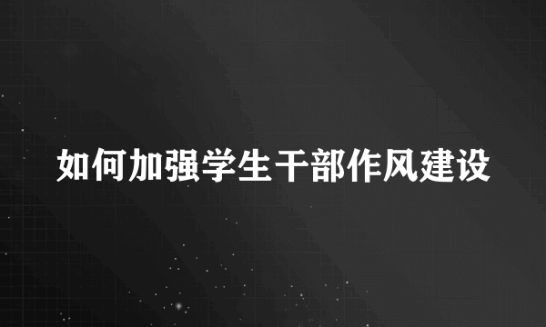 如何加强学生干部作风建设