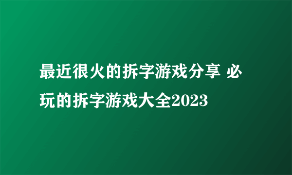 最近很火的拆字游戏分享 必玩的拆字游戏大全2023