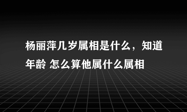 杨丽萍几岁属相是什么，知道年龄 怎么算他属什么属相