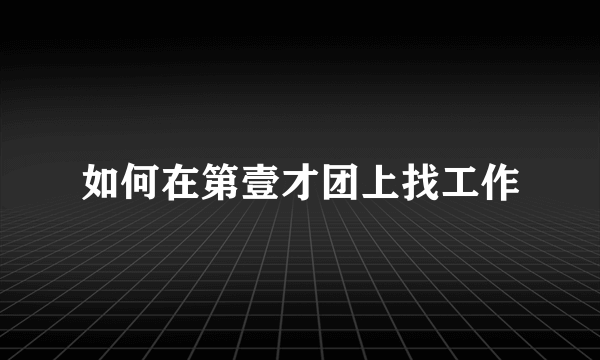 如何在第壹才团上找工作