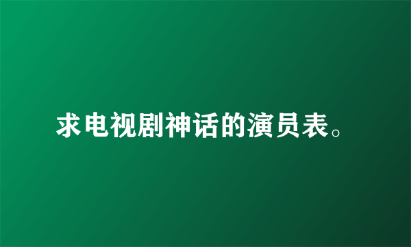 求电视剧神话的演员表。