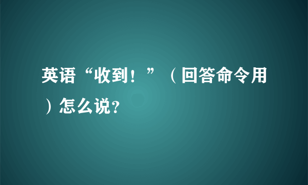 英语“收到！”（回答命令用）怎么说？