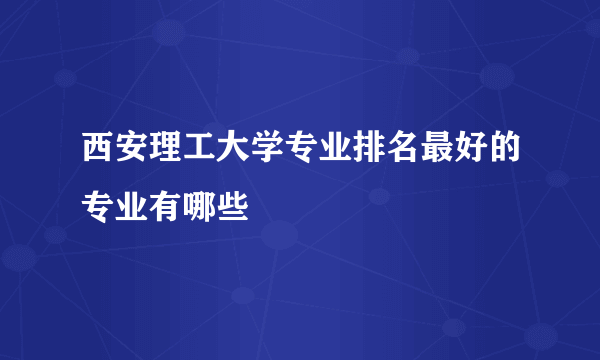 西安理工大学专业排名最好的专业有哪些