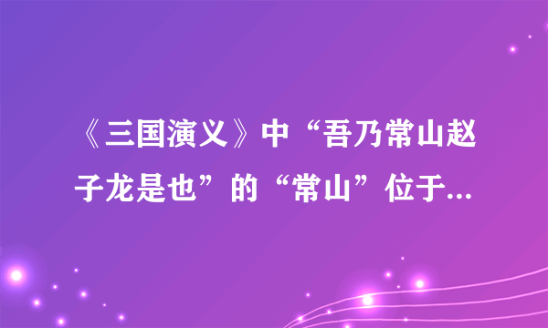 《三国演义》中“吾乃常山赵子龙是也”的“常山”位于（河北正定