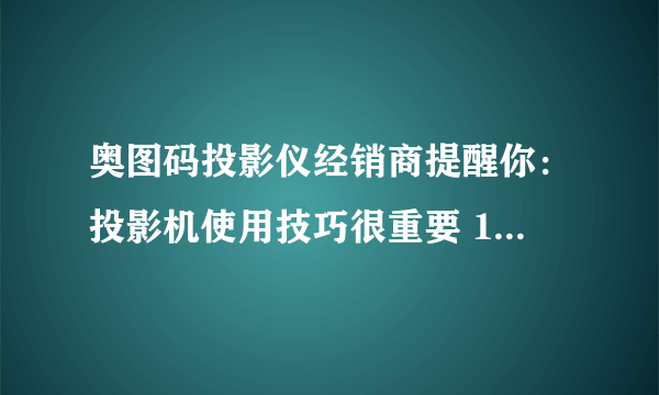 奥图码投影仪经销商提醒你：投影机使用技巧很重要 10大常见问题不能“掉”