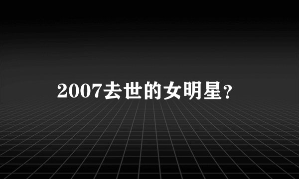 2007去世的女明星？