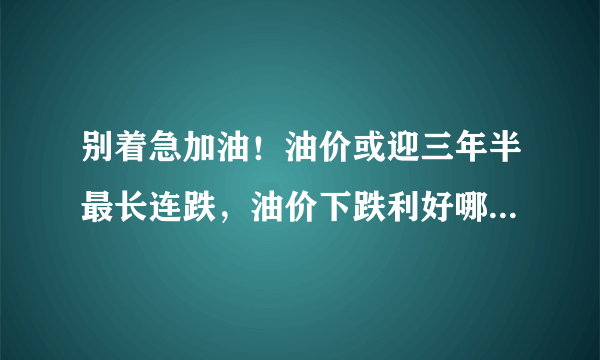 别着急加油！油价或迎三年半最长连跌，油价下跌利好哪些行业？