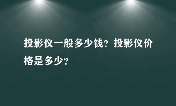 投影仪一般多少钱？投影仪价格是多少？