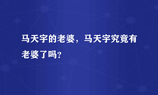 马天宇的老婆，马天宇究竟有老婆了吗？