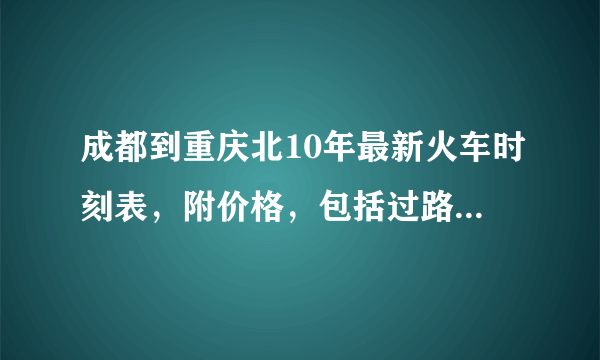 成都到重庆北10年最新火车时刻表，附价格，包括过路车哦~~~~~~~谢啦