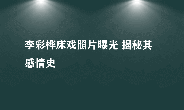 李彩桦床戏照片曝光 揭秘其感情史