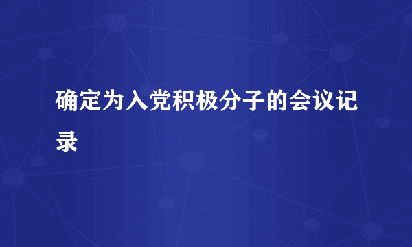 确定为入党积极分子的会议记录