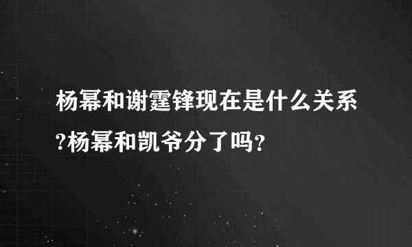 杨幂和谢霆锋现在是什么关系?杨幂和凯爷分了吗？