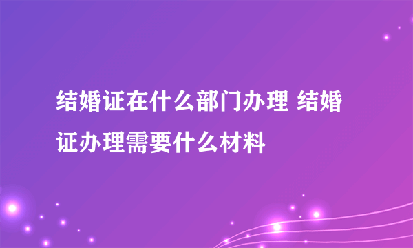 结婚证在什么部门办理 结婚证办理需要什么材料