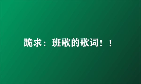 跪求：班歌的歌词！！