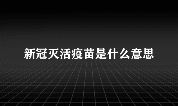 新冠灭活疫苗是什么意思