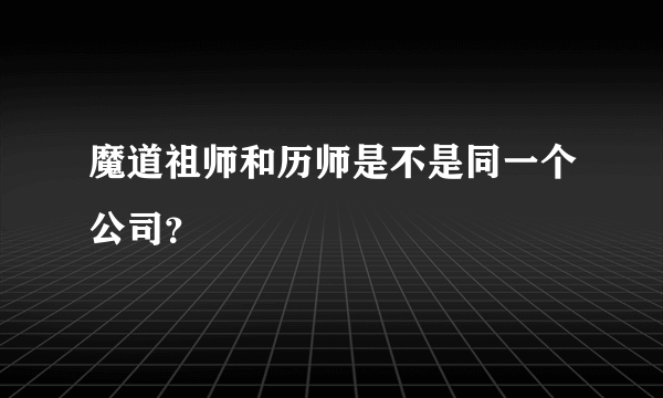 魔道祖师和历师是不是同一个公司？