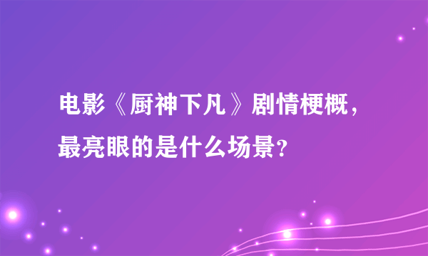 电影《厨神下凡》剧情梗概，最亮眼的是什么场景？