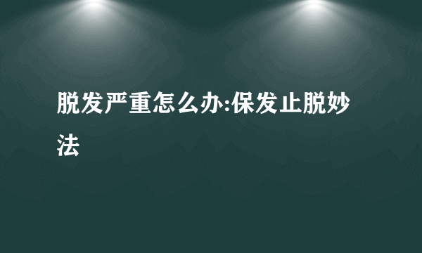 脱发严重怎么办:保发止脱妙法