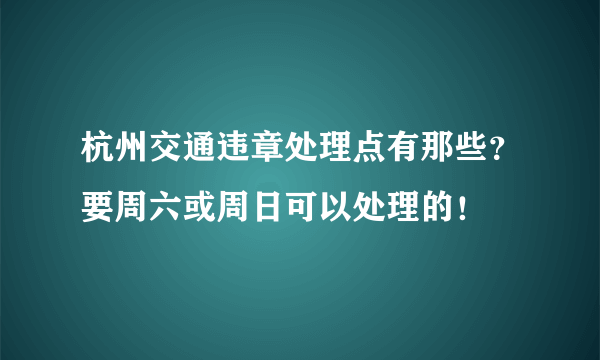 杭州交通违章处理点有那些？要周六或周日可以处理的！