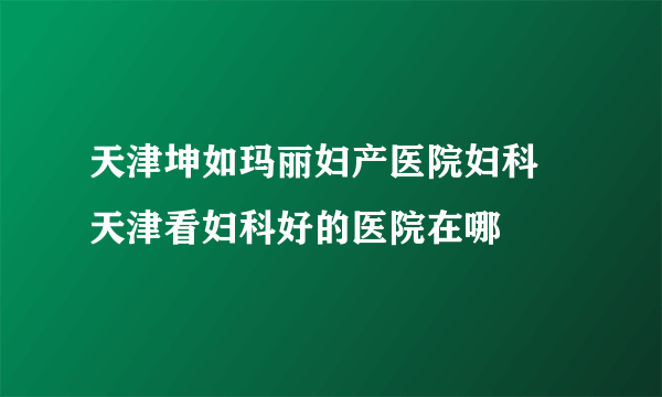 天津坤如玛丽妇产医院妇科 天津看妇科好的医院在哪