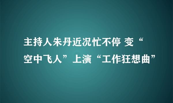 主持人朱丹近况忙不停 变“空中飞人”上演“工作狂想曲”