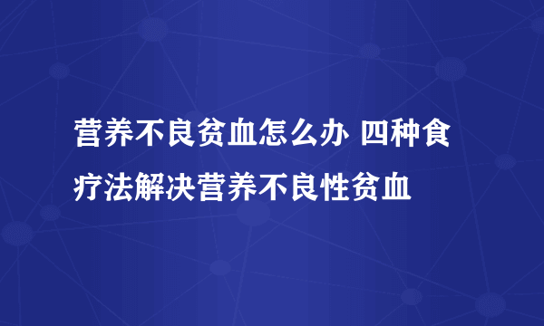 营养不良贫血怎么办 四种食疗法解决营养不良性贫血