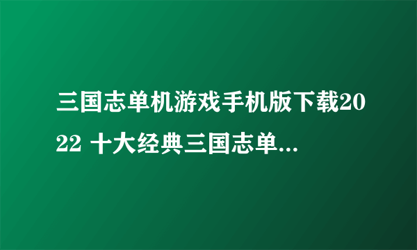 三国志单机游戏手机版下载2022 十大经典三国志单机手游推荐