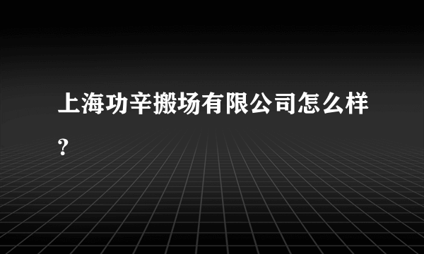 上海功辛搬场有限公司怎么样？